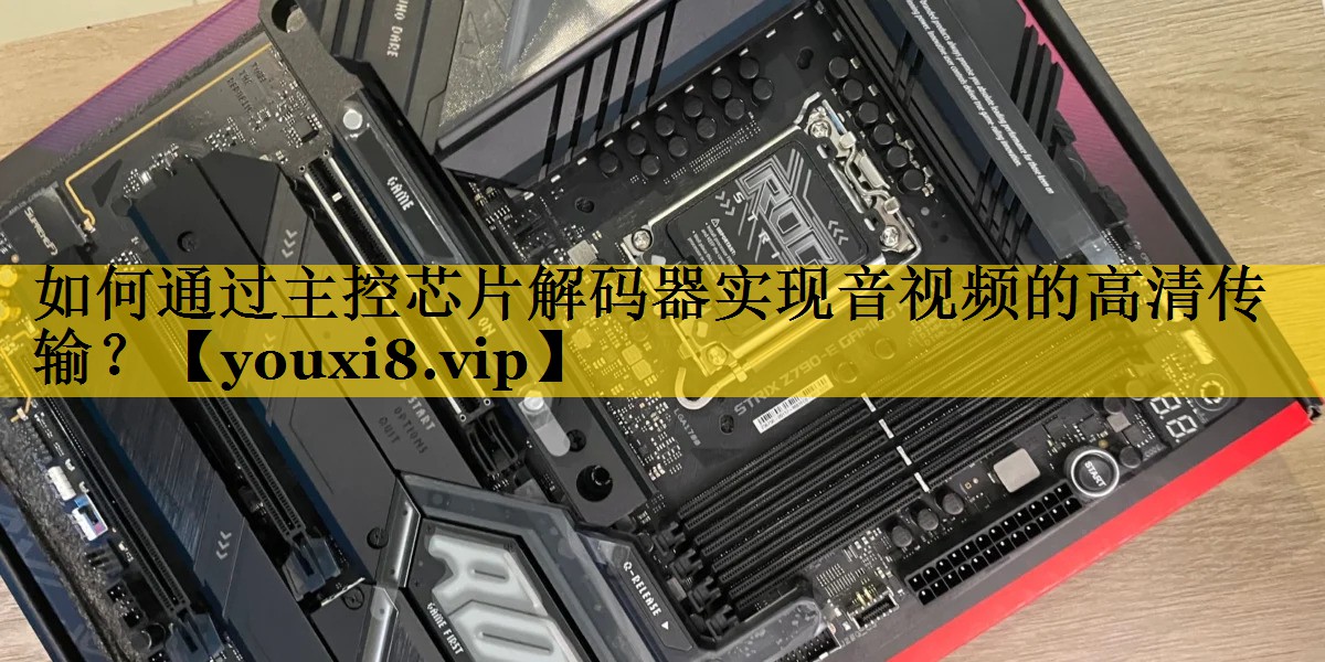 如何通过主控芯片解码器实现音视频的高清传输? 如何通过主控芯片解码器实现音视频的高清传输?