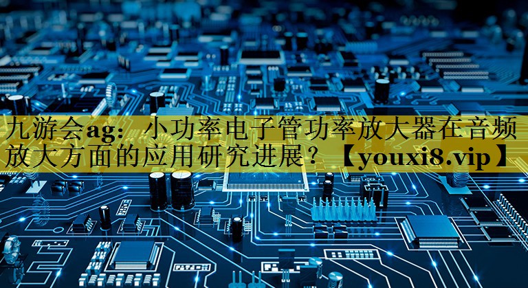 小功率电子管功率放大器在音频放大方面的应用研究进展? 小功率电子管功率放大器在音频放大方面的应用研究进展?