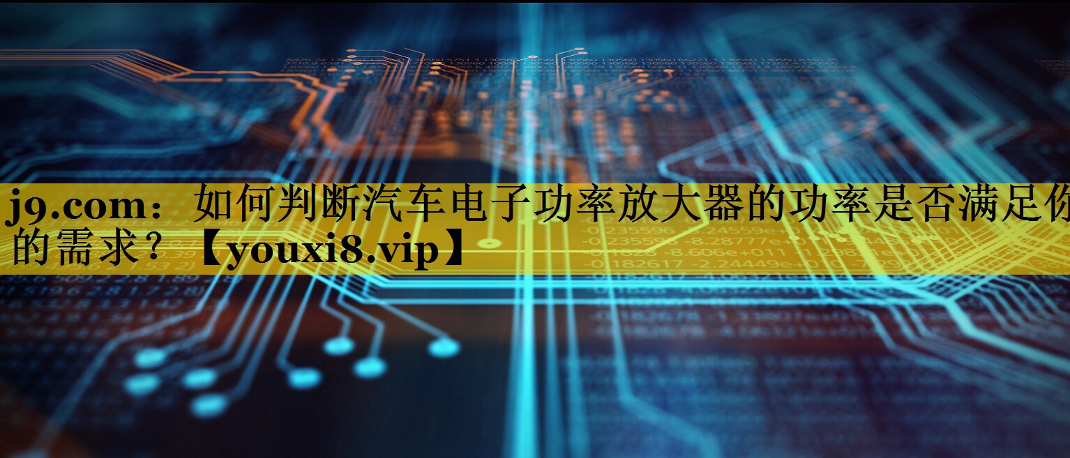 如何判断汽车电子功率放大器的功率是否满足你的需求？