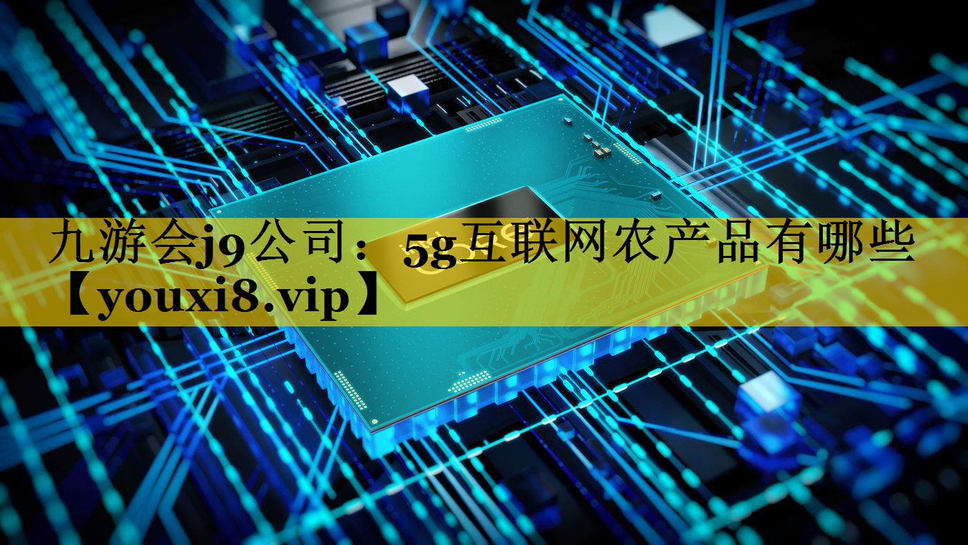 5g互联网农产品有哪些 5g互联网农产品有哪些