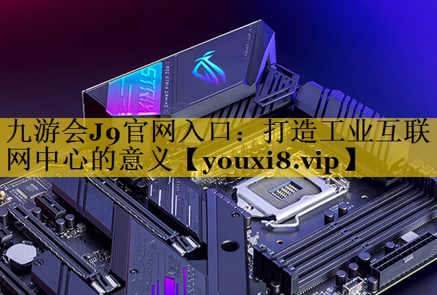 打造工业互联网中心的意义 打造工业互联网中心的意义