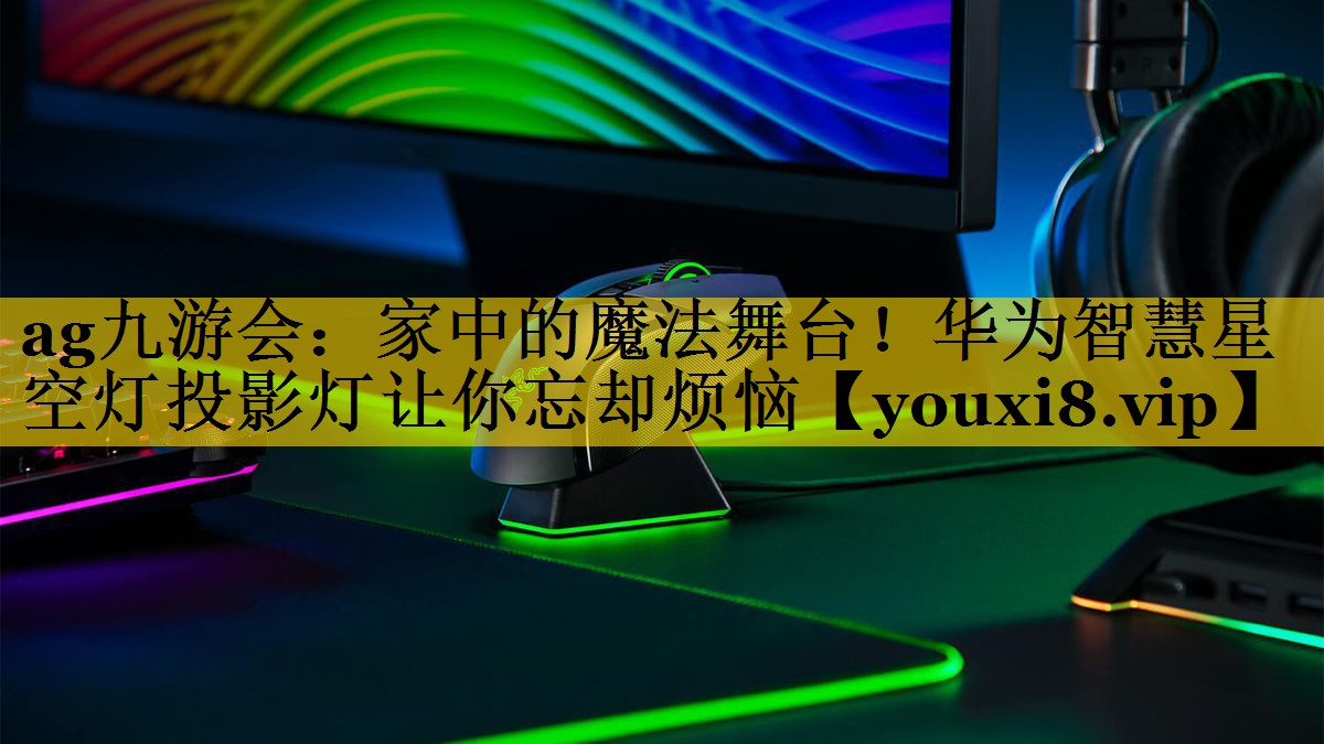 家中的魔法舞台!华为智慧星空灯投影灯让你忘却烦恼 家中的魔法舞台!华为智慧星空灯投影灯让你忘却烦恼