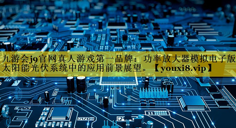 功率放大器模拟电子版在太阳能光伏系统中的应用前景展望。 功率放大器模拟电子版在太阳能光伏系统中的应用前景展望。