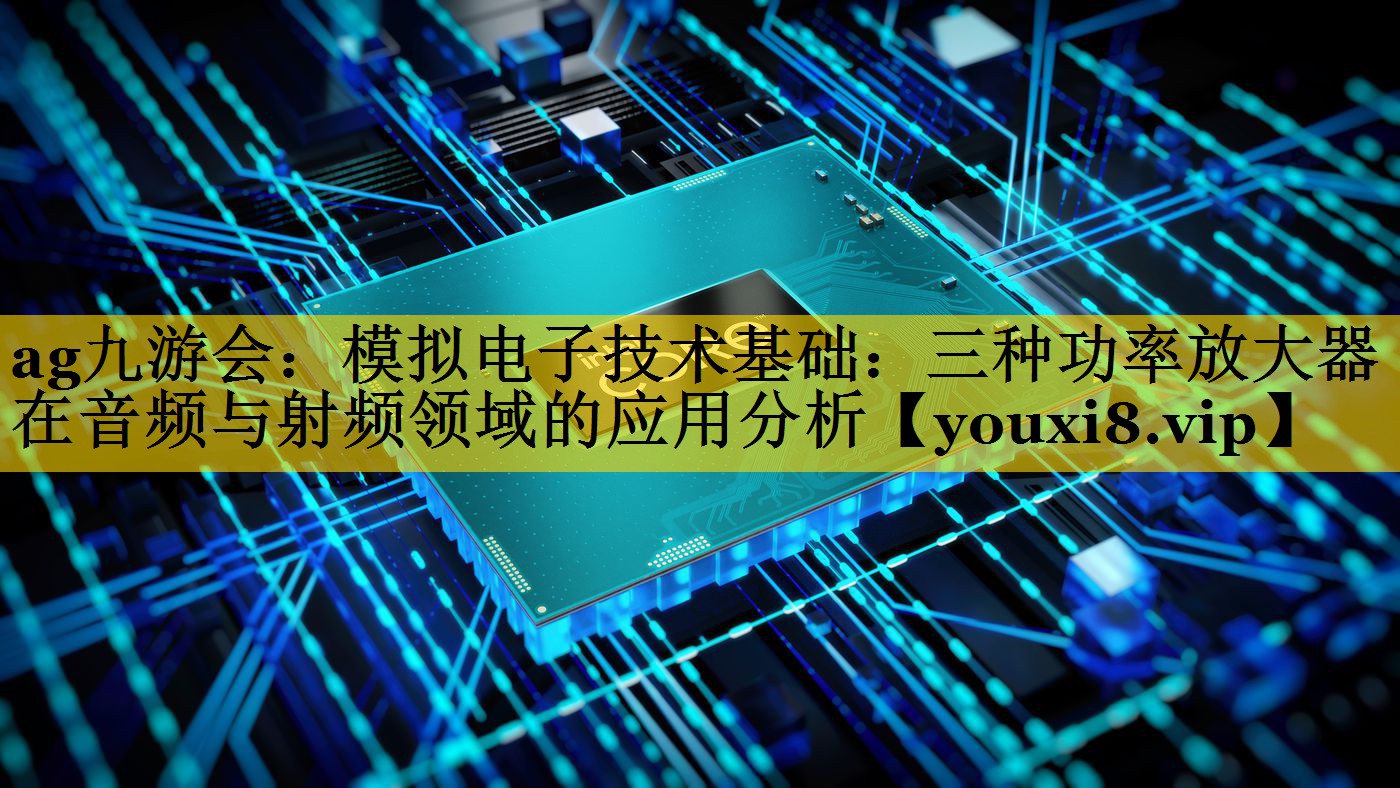 模拟电子技术基础:三种功率放大器在音频与射频领域的应用分析 模拟电子技术基础:三种功率放大器在音频与射频领域的应用分析