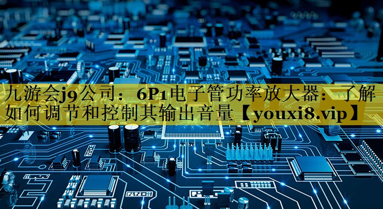 6P1电子管功率放大器:了解如何调节和控制其输出音量 6P1电子管功率放大器:了解如何调节和控制其输出音量