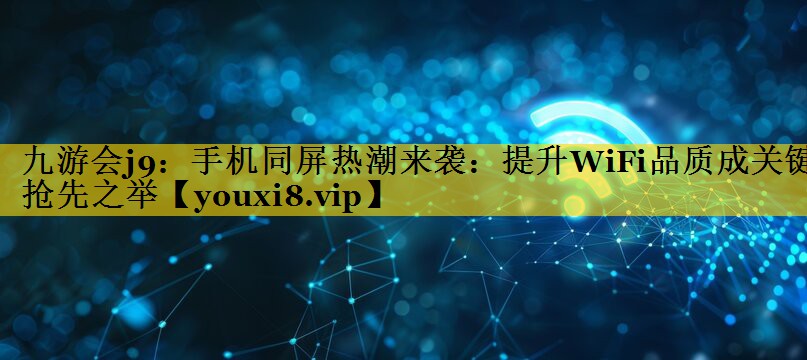 手机同屏热潮来袭:提升WiFi品质成关键抢先之举 手机同屏热潮来袭:提升WiFi品质成关键抢先之举