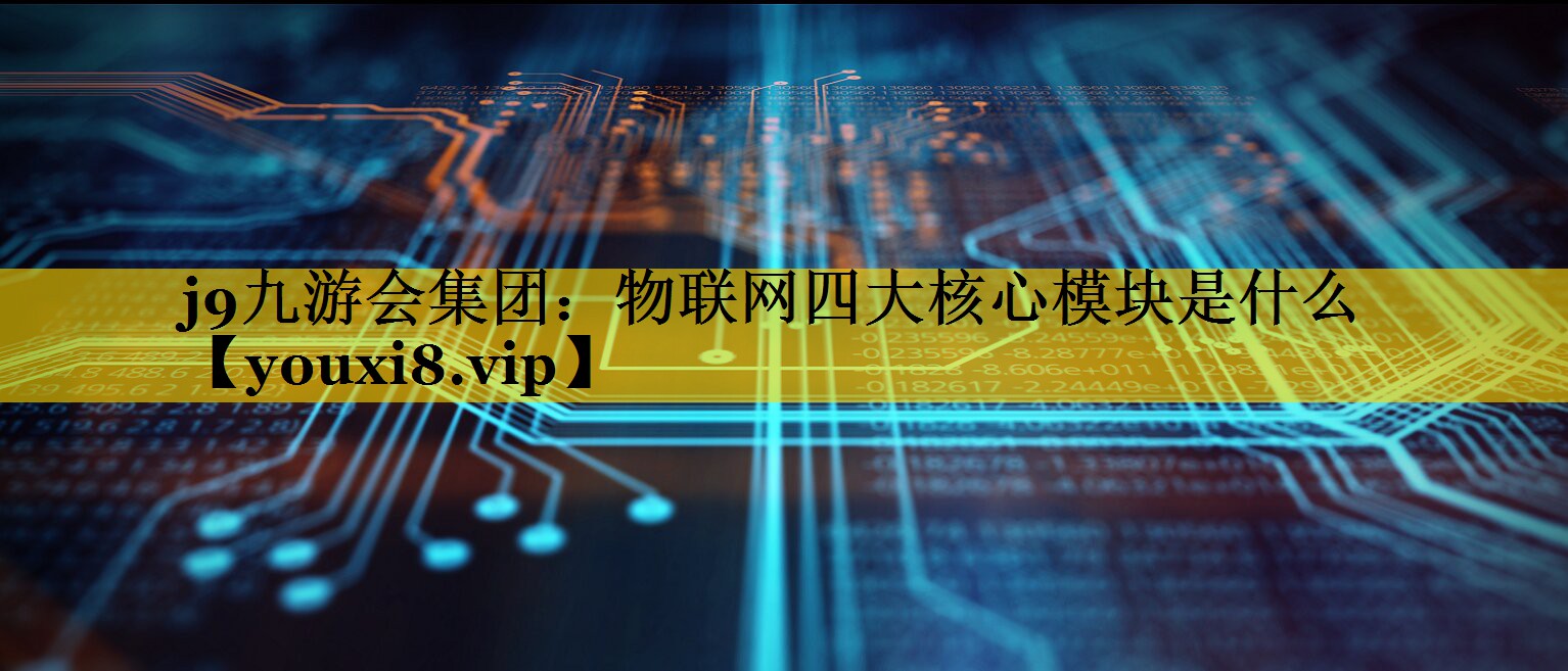 物联网四大核心模块是什么 物联网四大核心模块是什么