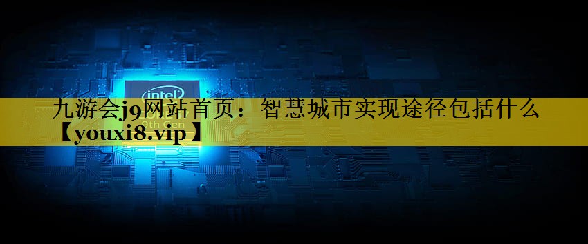 智慧城市实现途径包括什么 智慧城市实现途径包括什么