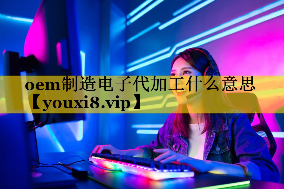 oem制造电子代加工什么意思 oem制造电子代加工什么意思