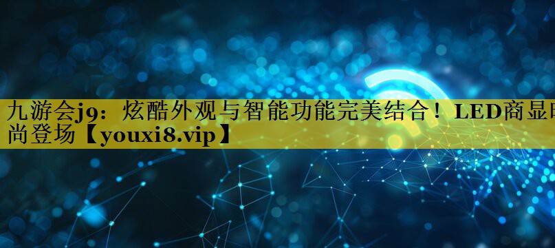 炫酷外观与智能功能完美结合!LED商显时尚登场 炫酷外观与智能功能完美结合!LED商显时尚登场