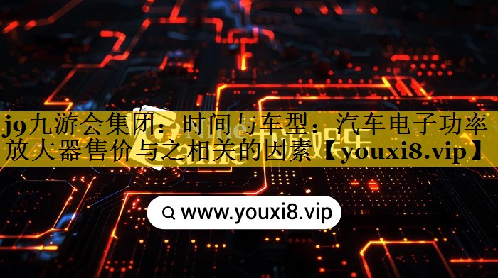 时间与车型:汽车电子功率放大器售价与之相关的因素 时间与车型:汽车电子功率放大器售价与之相关的因素