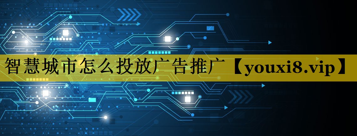 智慧城市怎么投放广告推广 智慧城市怎么投放广告推广