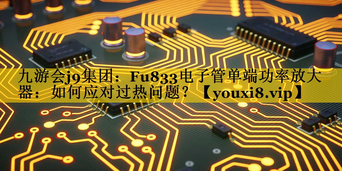 Fu833电子管单端功率放大器:如何应对过热问题? Fu833电子管单端功率放大器:如何应对过热问题?