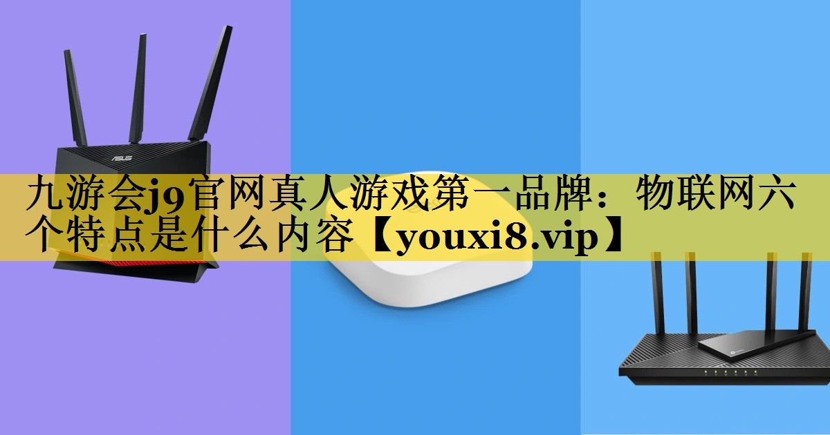 物联网六个特点是什么内容 物联网六个特点是什么内容