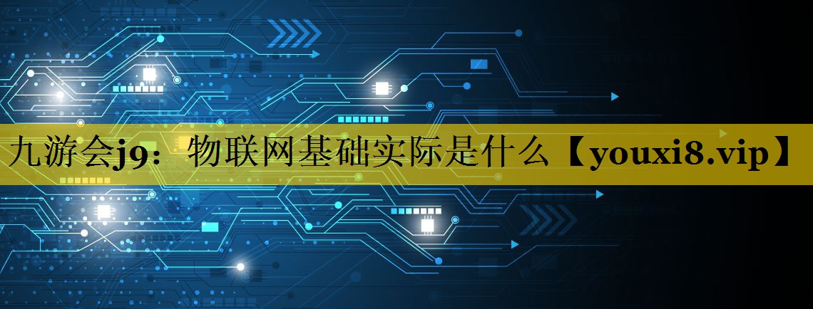 物联网基础实际是什么 物联网基础实际是什么
