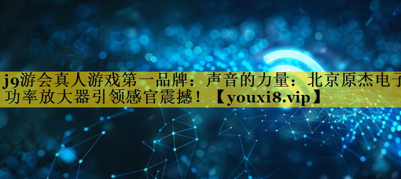 声音的力量:北京原杰电子功率放大器引领感官震撼! 声音的力量:北京原杰电子功率放大器引领感官震撼!
