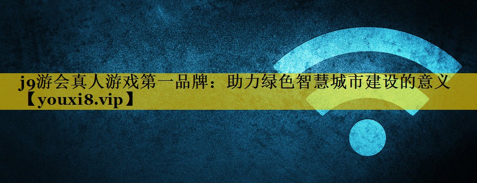助力绿色智慧城市建设的意义 助力绿色智慧城市建设的意义