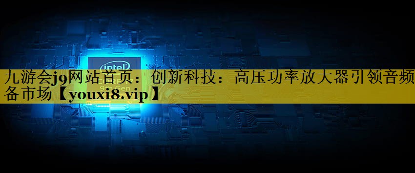 创新科技:高压功率放大器引领音频设备市场 创新科技:高压功率放大器引领音频设备市场