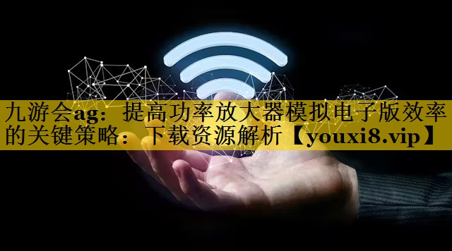 提高功率放大器模拟电子版效率的关键策略:下载资源解析 提高功率放大器模拟电子版效率的关键策略:下载资源解析