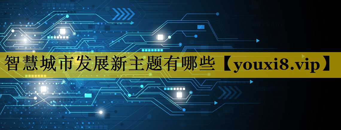 智慧城市发展新主题有哪些 智慧城市发展新主题有哪些