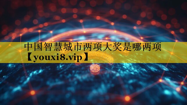 中国智慧城市两项大奖是哪两项 中国智慧城市两项大奖是哪两项