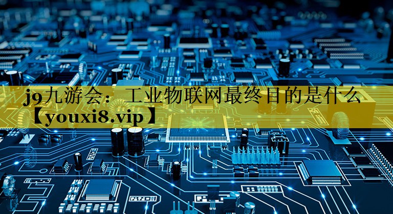 工业物联网最终目的是什么 工业物联网最终目的是什么