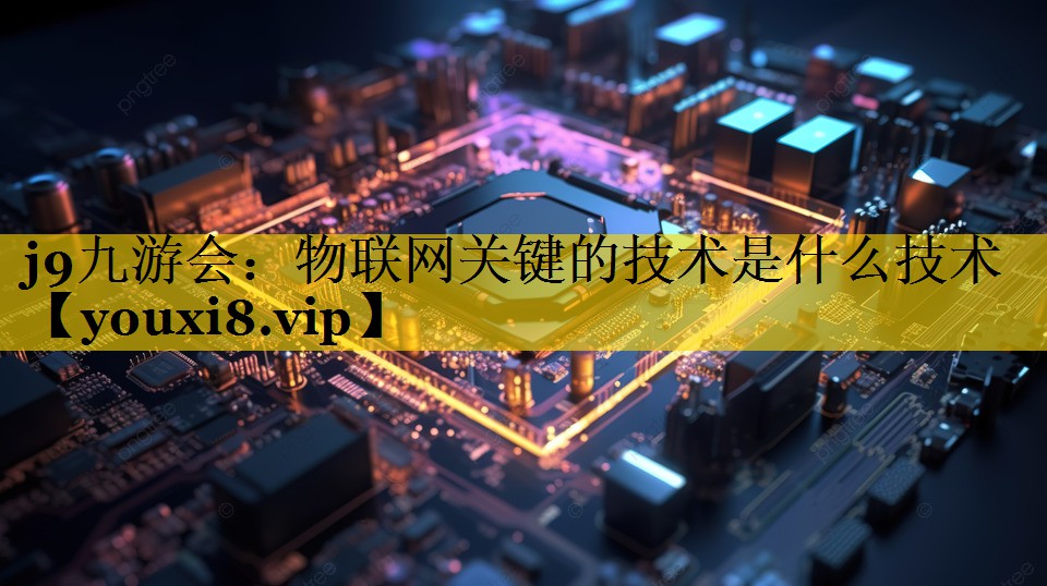 物联网关键的技术是什么技术 物联网关键的技术是什么技术