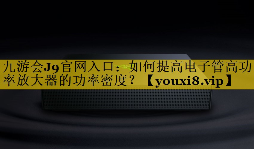 如何提高电子管高功率放大器的功率密度? 如何提高电子管高功率放大器的功率密度?