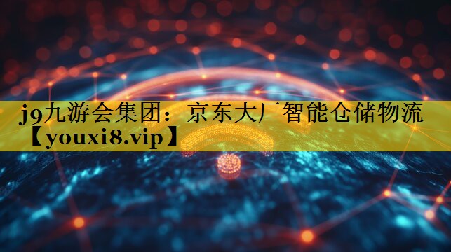 京东大厂智能仓储物流 京东大厂智能仓储物流