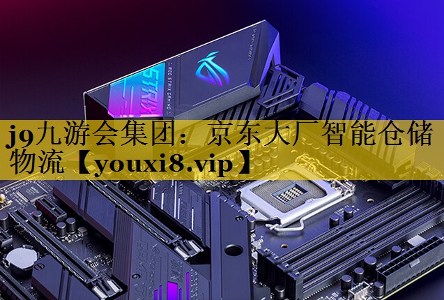 京东大厂智能仓储物流 京东大厂智能仓储物流