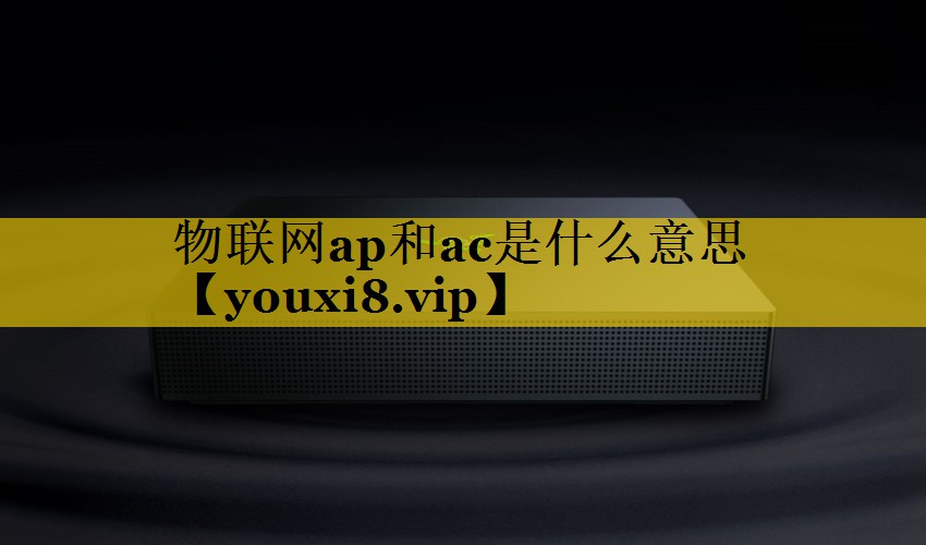 物联网ap和ac是什么意思 物联网ap和ac是什么意思