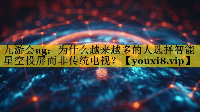 为什么越来越多的人选择智能星空投屏而非传统电视? 为什么越来越多的人选择智能星空投屏而非传统电视?