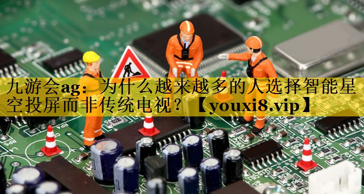 为什么越来越多的人选择智能星空投屏而非传统电视? 为什么越来越多的人选择智能星空投屏而非传统电视?