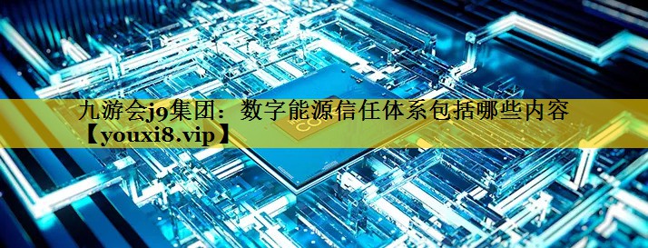 数字能源信任体系包括哪些内容 数字能源信任体系包括哪些内容