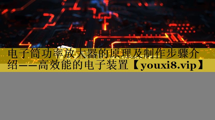 电子筒功率放大器的原理及制作步骤介绍——高效能的电子装置 电子筒功率放大器的原理及制作步骤介绍——高效能的电子装置