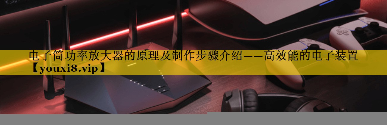 电子筒功率放大器的原理及制作步骤介绍——高效能的电子装置 电子筒功率放大器的原理及制作步骤介绍——高效能的电子装置