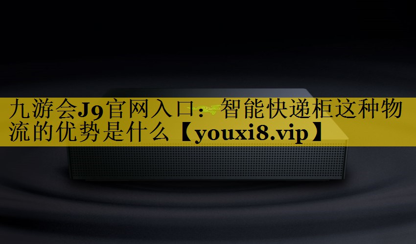 智能快递柜这种物流的优势是什么 智能快递柜这种物流的优势是什么