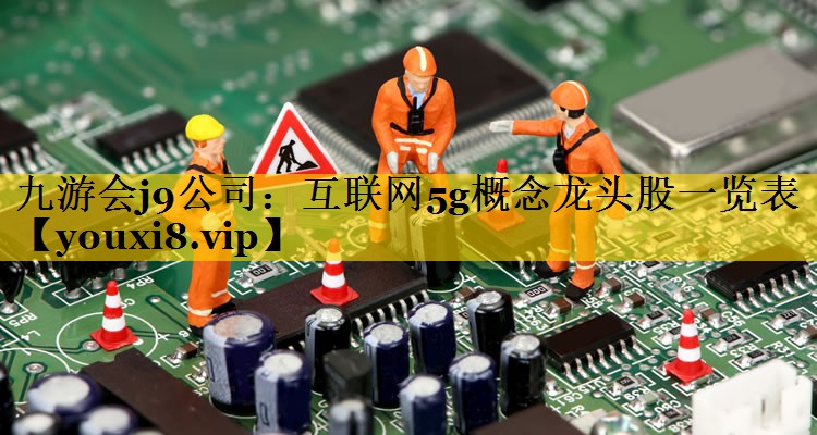 互联网5g概念龙头股一览表 互联网5g概念龙头股一览表