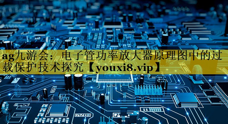 电子管功率放大器原理图中的过载保护技术探究 电子管功率放大器原理图中的过载保护技术探究