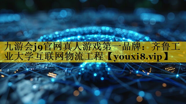 齐鲁工业大学互联网物流工程 齐鲁工业大学互联网物流工程