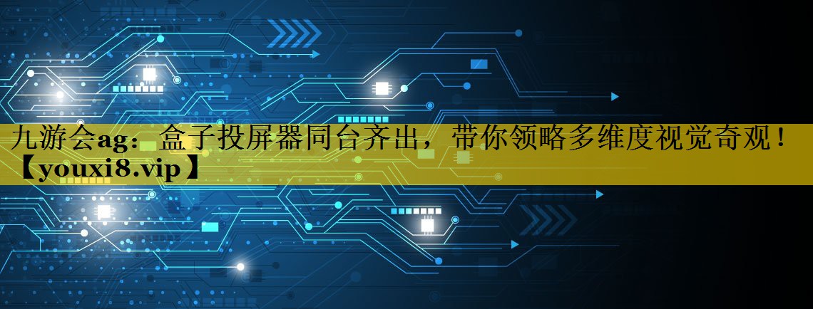 盒子投屏器同台齐出，带你领略多维度视觉奇观！