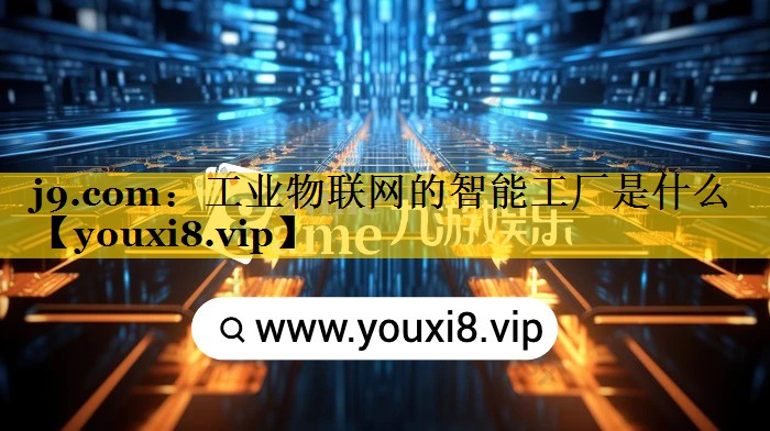 工业物联网的智能工厂是什么 工业物联网的智能工厂是什么