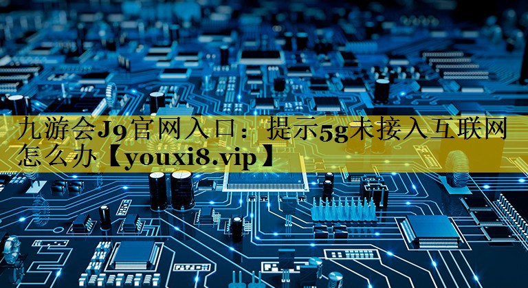 提示5g未接入互联网怎么办 提示5g未接入互联网怎么办