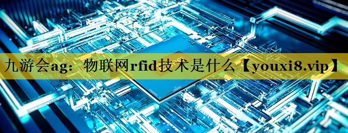 物联网rfid技术是什么 物联网rfid技术是什么