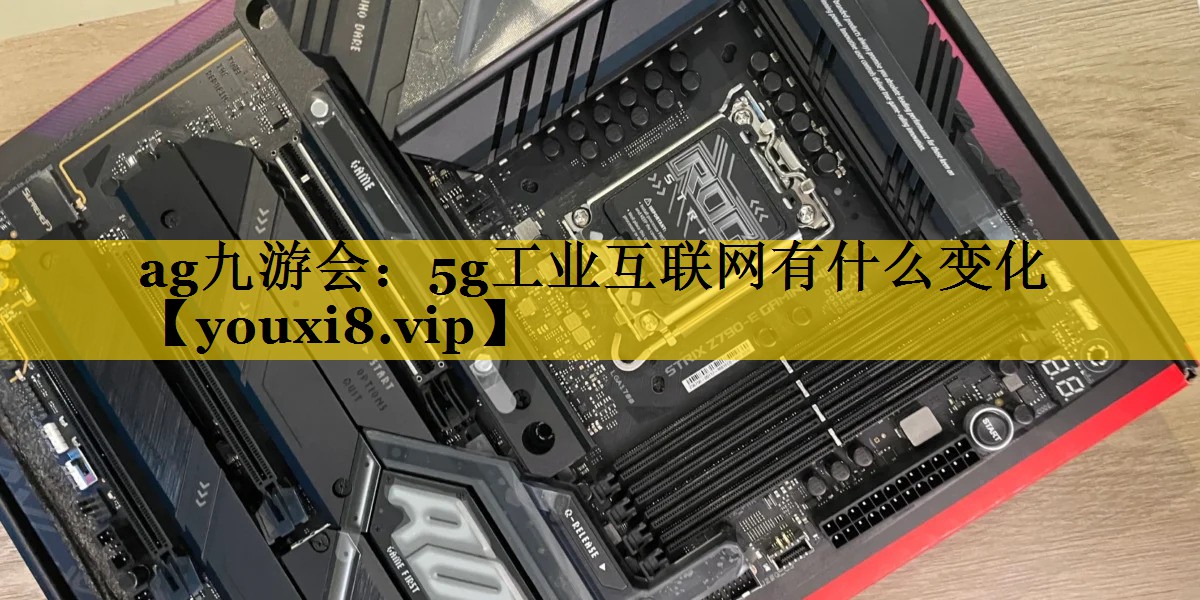 5g工业互联网有什么变化 5g工业互联网有什么变化