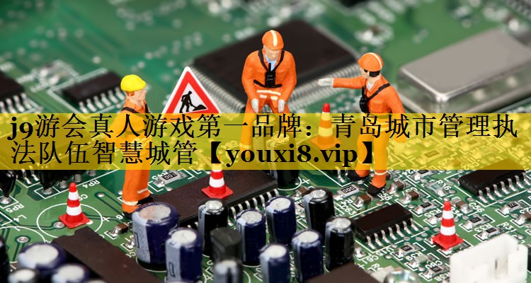青岛城市管理执法队伍智慧城管 青岛城市管理执法队伍智慧城管