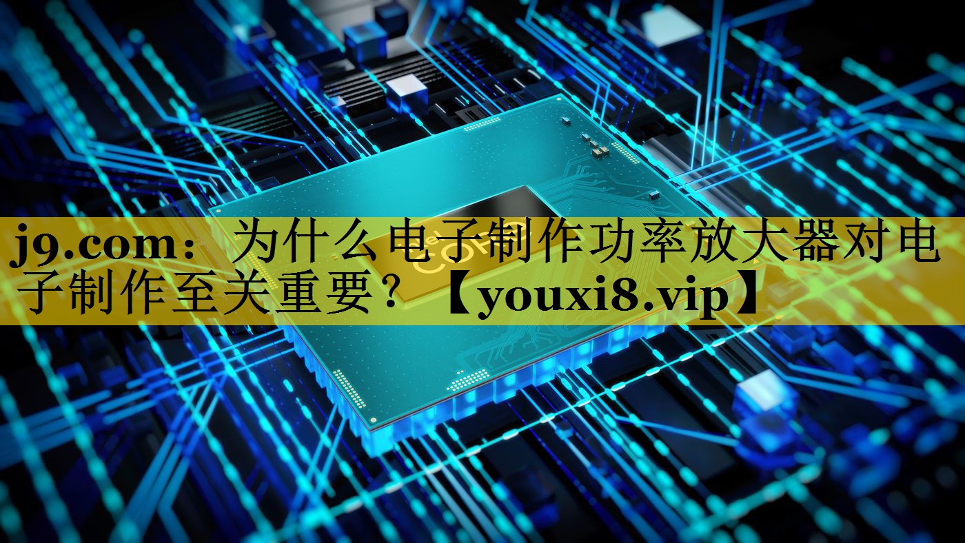 为什么电子制作功率放大器对电子制作至关重要? 为什么电子制作功率放大器对电子制作至关重要?