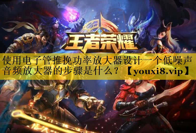 使用电子管推挽功率放大器设计一个低噪声音频放大器的步骤是什么? 使用电子管推挽功率放大器设计一个低噪声音频放大器的步骤是什么?