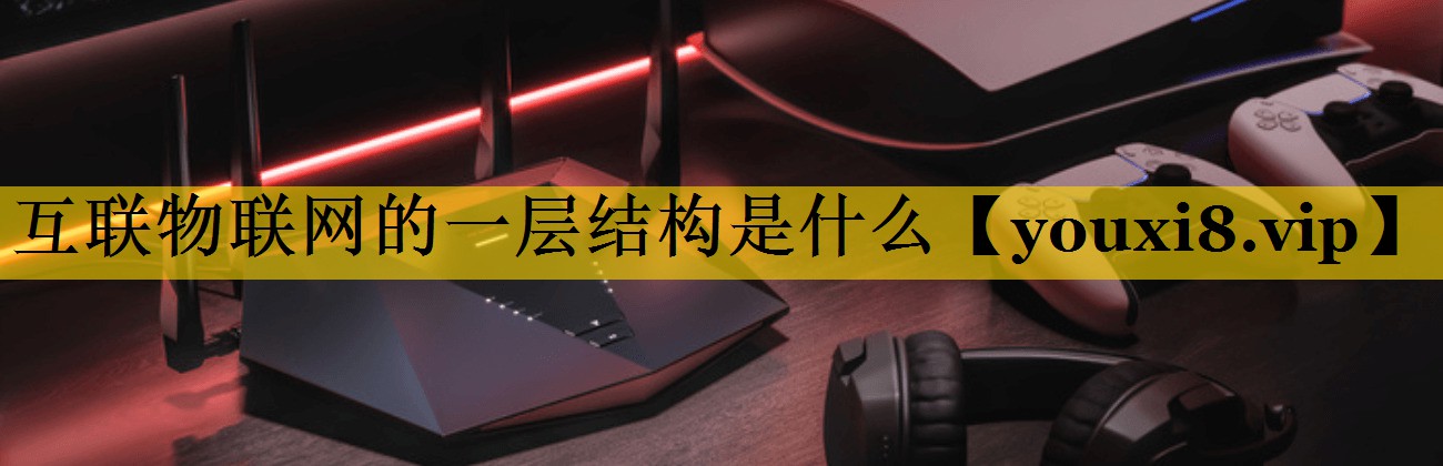 互联物联网的一层结构是什么 互联物联网的一层结构是什么