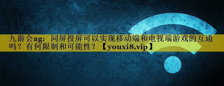 同屏投屏可以实现移动端和电视端游戏的互通吗?有何限制和可能性? 同屏投屏可以实现移动端和电视端游戏的互通吗?有何限制和可能性?